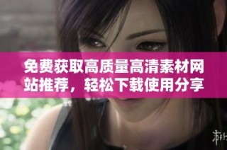 免费获取高质量高清素材网站推荐，轻松下载使用分享您的创意