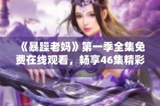 《暴躁老妈》第一季全集免费在线观看，畅享46集精彩剧情与幽默风趣