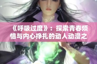 《呼吸过度》：探索青春烦恼与内心挣扎的动人动漫之旅