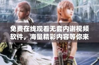 免费在线观看无套内谢视频软件，海量精彩内容等你来享受