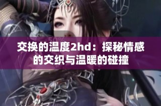 交换的温度2hd：探秘情感的交织与温暖的碰撞