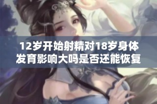 12岁开始射精对18岁身体发育影响大吗是否还能恢复正常状况