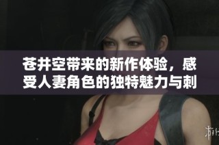 苍井空带来的新作体验，感受人妻角色的独特魅力与刺激情节
