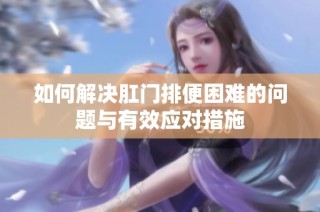 如何解决肛门排便困难的问题与有效应对措施