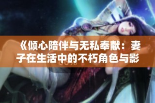 《倾心陪伴与无私奉献：妻子在生活中的不朽角色与影像》