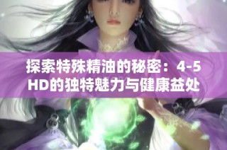 探索特殊精油的秘密：4-5HD的独特魅力与健康益处解析