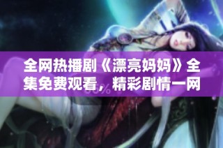 全网热播剧《漂亮妈妈》全集免费观看，精彩剧情一网打尽！