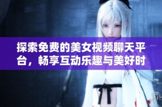 探索免费的美女视频聊天平台，畅享互动乐趣与美好时光