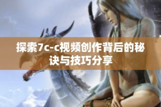 探索7c-c视频创作背后的秘诀与技巧分享