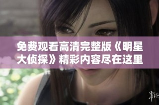 免费观看高清完整版《明星大侦探》精彩内容尽在这里不容错过