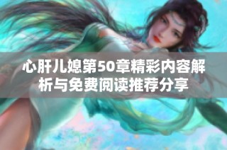 心肝儿媳第50章精彩内容解析与免费阅读推荐分享