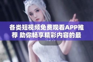 各类短视频免费观看APP推荐 助你畅享精彩内容的最佳选择