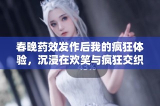 春晚药效发作后我的疯狂体验，沉浸在欢笑与疯狂交织的时刻