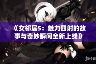 《女邻居5：魅力四射的故事与奇妙瞬间全新上线》