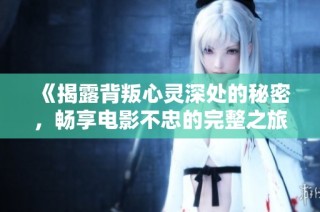 《揭露背叛心灵深处的秘密，畅享电影不忠的完整之旅》