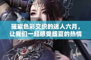 璀璨色彩交织的迷人六月，让我们一起感受盛夏的热情与活力