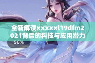 全新解读xxxxxl19dfm2021背后的科技与应用潜力探索