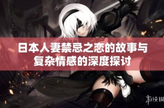 日本人妻禁忌之恋的故事与复杂情感的深度探讨