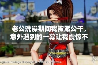 老公洗澡期间我被派公干，意外遇到的一幕让我震惊不已