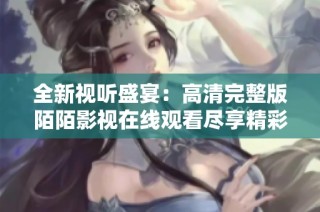 全新视听盛宴：高清完整版陌陌影视在线观看尽享精彩内容