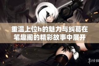 重温上位h的魅力与纠葛在笔趣阁的精彩故事中展开