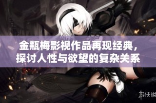 金瓶梅影视作品再现经典，探讨人性与欲望的复杂关系