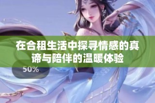 在合租生活中探寻情感的真谛与陪伴的温暖体验