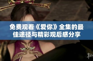 免费观看《爱你》全集的最佳途径与精彩观后感分享