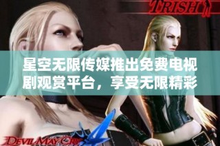 星空无限传媒推出免费电视剧观赏平台，享受无限精彩娱乐体验