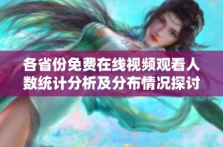 各省份免费在线视频观看人数统计分析及分布情况探讨