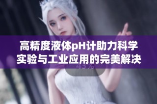 高精度液体pH计助力科学实验与工业应用的完美解决方案
