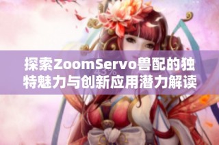 探索ZoomServo兽配的独特魅力与创新应用潜力解读