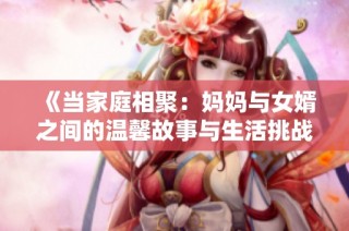 《当家庭相聚：妈妈与女婿之间的温馨故事与生活挑战》