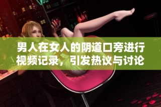男人在女人的阴道口旁进行视频记录，引发热议与讨论