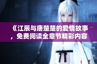 《江辰与唐楚楚的爱情故事，免费阅读全章节精彩内容分享》