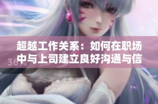 超越工作关系：如何在职场中与上司建立良好沟通与信任