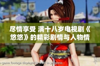 尽情享受 满十八岁电视剧《悠悠》的精彩剧情与人物情感探索