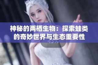神秘的两栖生物：探索蛙类的奇妙世界与生态重要性