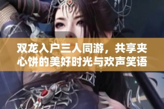 双龙入户三人同游，共享夹心饼的美好时光与欢声笑语