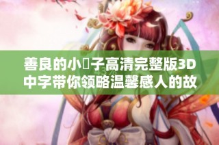 善良的小峓子高清完整版3D中字带你领略温馨感人的故事