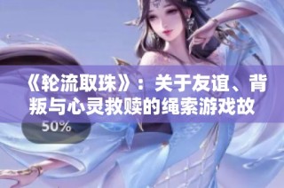 《轮流取珠》：关于友谊、背叛与心灵救赎的绳索游戏故事