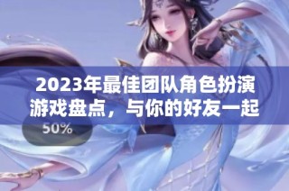 2023年最佳团队角色扮演游戏盘点，与你的好友一起冒险吧！
