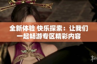 全新体验 快乐探索：让我们一起畅游专区精彩内容