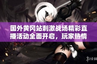 国外黄冈站刺激战场精彩直播活动全面开启，玩家热情高涨
