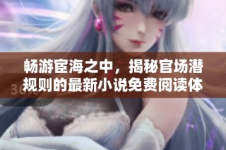 畅游宦海之中，揭秘官场潜规则的最新小说免费阅读体验