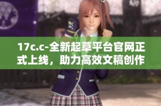 17c.c-全新起草平台官网正式上线，助力高效文稿创作与管理