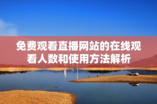 免费观看直播网站的在线观看人数和使用方法解析