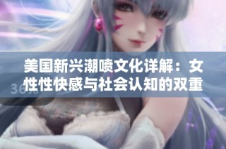 美国新兴潮喷文化详解：女性性快感与社会认知的双重变革