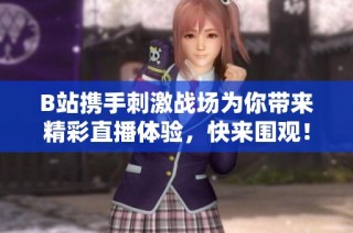 B站携手刺激战场为你带来精彩直播体验，快来围观！