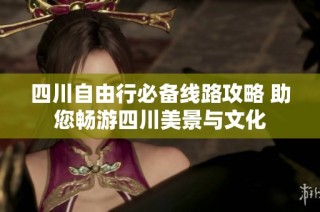 四川自由行必备线路攻略 助您畅游四川美景与文化
